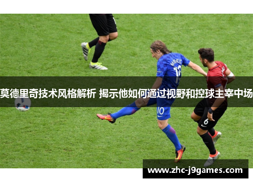 莫德里奇技术风格解析 揭示他如何通过视野和控球主宰中场