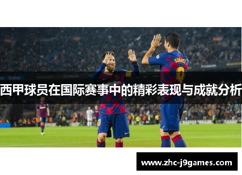 西甲球员在国际赛事中的精彩表现与成就分析 西甲球员在国际赛事中的精彩表现与成就分析
