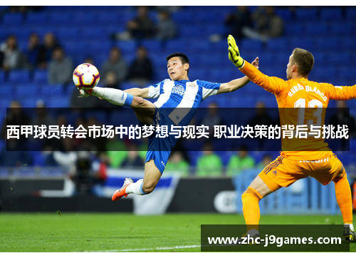 西甲球员转会市场中的梦想与现实 职业决策的背后与挑战 西甲球员转会市场中的梦想与现实 职业决策的背后与挑战