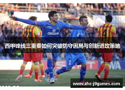 西甲锋线三重奏如何突破防守困局与创新进攻策略