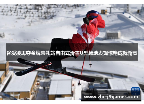 谷爱凌再夺金牌崇礼站自由式滑雪U型场地表现惊艳成就新高 谷爱凌再夺金牌崇礼站自由式滑雪U型场地表现惊艳成就新高