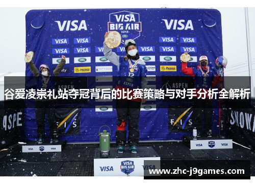 谷爱凌崇礼站夺冠背后的比赛策略与对手分析全解析 谷爱凌崇礼站夺冠背后的比赛策略与对手分析全解析