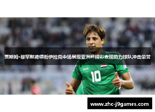 贾斯姆·穆罕默德领衔伊拉克中场展现亚洲杯精彩表现助力球队冲击荣誉