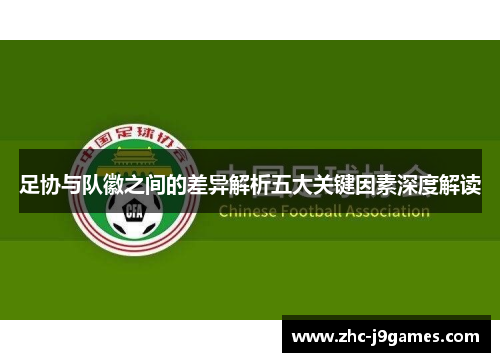足协与队徽之间的差异解析五大关键因素深度解读 足协与队徽之间的差异解析五大关键因素深度解读
