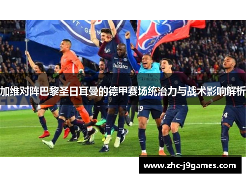 加维对阵巴黎圣日耳曼的德甲赛场统治力与战术影响解析 加维对阵巴黎圣日耳曼的德甲赛场统治力与战术影响解析