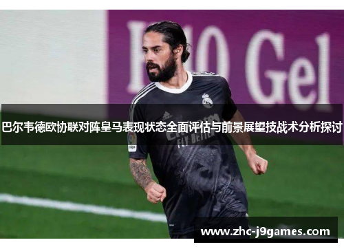 巴尔韦德欧协联对阵皇马表现状态全面评估与前景展望技战术分析探讨